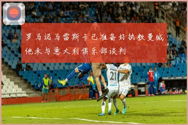 罗马诺马雷斯卡已准备好执教曼城他未与意大利俱乐部谈判