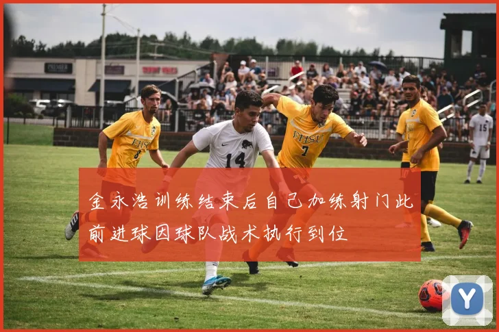 金永浩训练结束后自己加练射门此前进球因球队战术执行到位