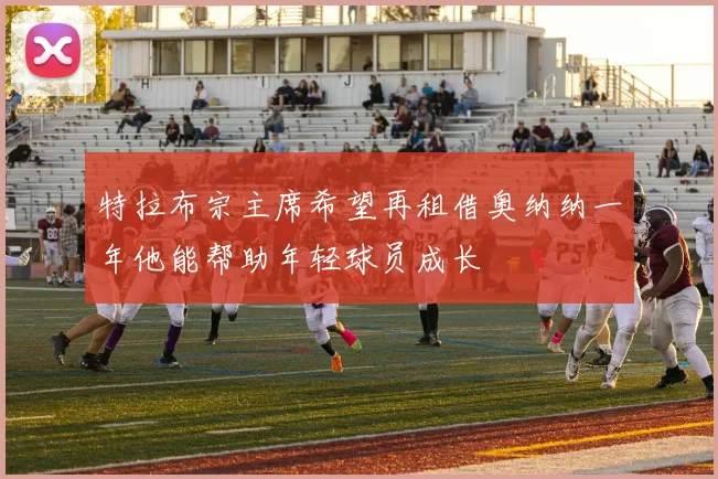 特拉布宗主席希望再租借奥纳纳一年他能帮助年轻球员成长