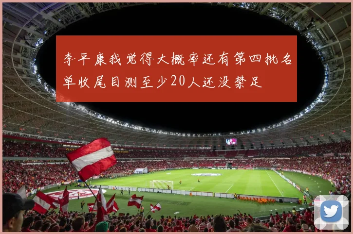 李平康我觉得大概率还有第四批名单收尾目测至少20人还没禁足