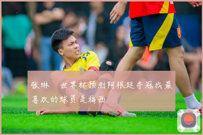 张琳芃世界杯预测阿根廷夺冠我最喜欢的球员是梅西